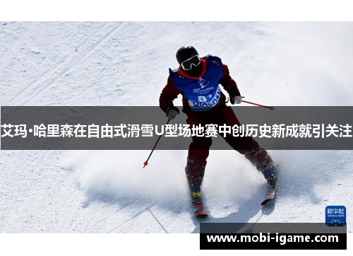 艾玛·哈里森在自由式滑雪U型场地赛中创历史新成就引关注