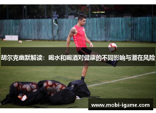 胡尔克幽默解读：喝水和喝酒对健康的不同影响与潜在风险