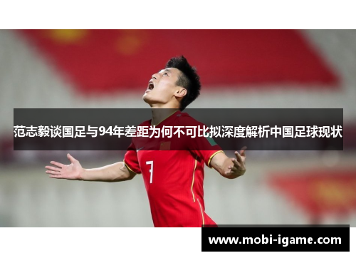 范志毅谈国足与94年差距为何不可比拟深度解析中国足球现状