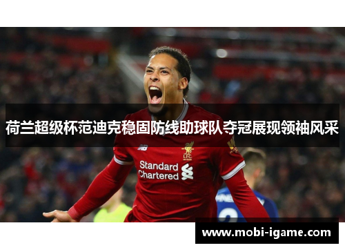 荷兰超级杯范迪克稳固防线助球队夺冠展现领袖风采