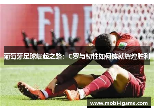 葡萄牙足球崛起之路：C罗与韧性如何铸就辉煌胜利