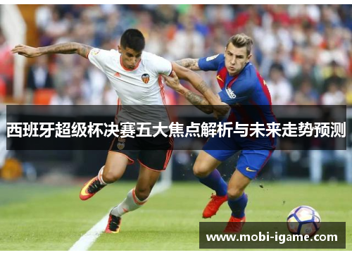 西班牙超级杯决赛五大焦点解析与未来走势预测