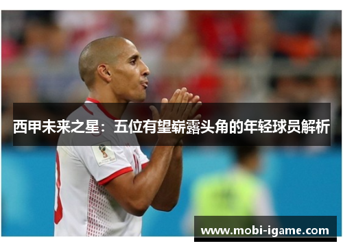 西甲未来之星：五位有望崭露头角的年轻球员解析