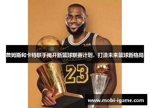 詹姆斯和卡特联手揭开新篮球联赛计划，打造未来篮球新格局