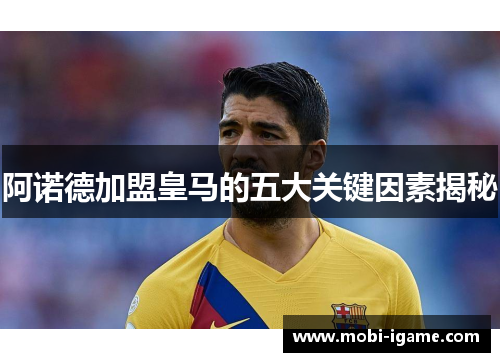 阿诺德加盟皇马的五大关键因素揭秘 阿诺德加盟皇马的五大关键因素揭秘