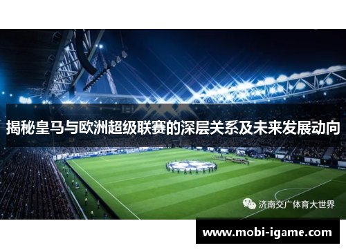 揭秘皇马与欧洲超级联赛的深层关系及未来发展动向 揭秘皇马与欧洲超级联赛的深层关系及未来发展动向