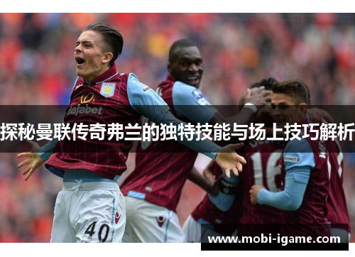 探秘曼联传奇弗兰的独特技能与场上技巧解析 探秘曼联传奇弗兰的独特技能与场上技巧解析