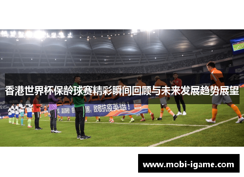 香港世界杯保龄球赛精彩瞬间回顾与未来发展趋势展望
