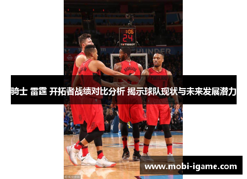 骑士 雷霆 开拓者战绩对比分析 揭示球队现状与未来发展潜力 骑士 雷霆 开拓者战绩对比分析 揭示球队现状与未来发展潜力
