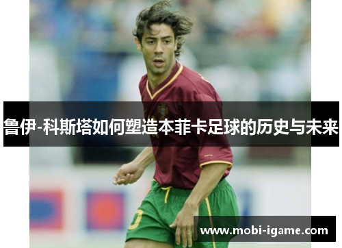 鲁伊-科斯塔如何塑造本菲卡足球的历史与未来