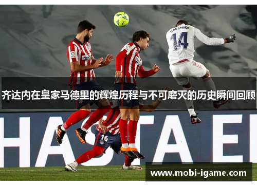 齐达内在皇家马德里的辉煌历程与不可磨灭的历史瞬间回顾 齐达内在皇家马德里的辉煌历程与不可磨灭的历史瞬间回顾