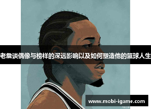 老詹谈偶像与榜样的深远影响以及如何塑造他的篮球人生