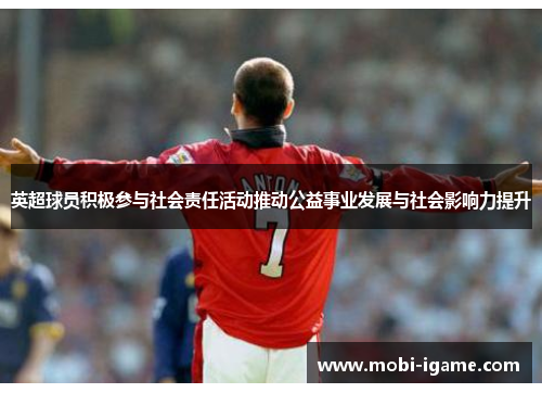 英超球员积极参与社会责任活动推动公益事业发展与社会影响力提升