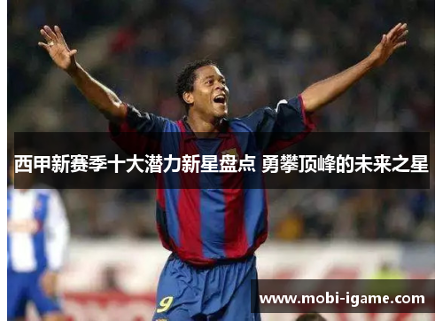 西甲新赛季十大潜力新星盘点 勇攀顶峰的未来之星 西甲新赛季十大潜力新星盘点 勇攀顶峰的未来之星
