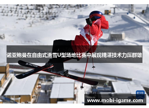 诺亚鲍曼在自由式滑雪U型场地比赛中展现精湛技术力压群雄