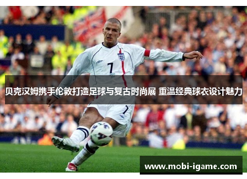贝克汉姆携手伦敦打造足球与复古时尚展 重温经典球衣设计魅力 贝克汉姆携手伦敦打造足球与复古时尚展 重温经典球衣设计魅力