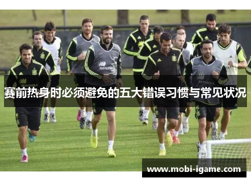 赛前热身时必须避免的五大错误习惯与常见状况