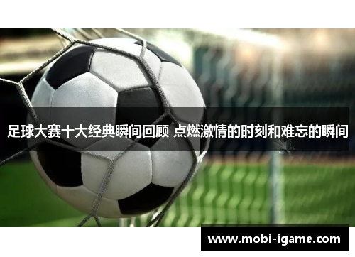 足球大赛十大经典瞬间回顾 点燃激情的时刻和难忘的瞬间 足球大赛十大经典瞬间回顾 点燃激情的时刻和难忘的瞬间