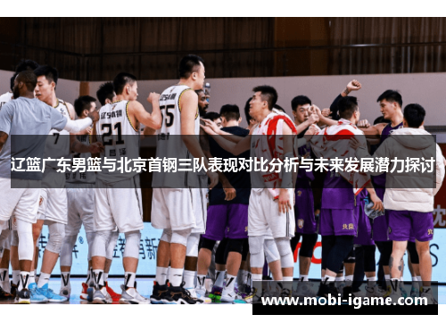 辽篮广东男篮与北京首钢三队表现对比分析与未来发展潜力探讨 辽篮广东男篮与北京首钢三队表现对比分析与未来发展潜力探讨