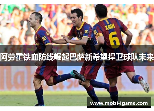 阿劳霍铁血防线崛起巴萨新希望捍卫球队未来