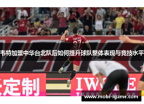 韦特加盟中华台北队后如何提升球队整体表现与竞技水平 韦特加盟中华台北队后如何提升球队整体表现与竞技水平