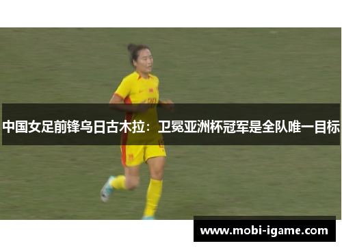 中国女足前锋乌日古木拉:卫冕亚洲杯冠军是全队唯一目标 中国女足前锋乌日古木拉:卫冕亚洲杯冠军是全队唯一目标