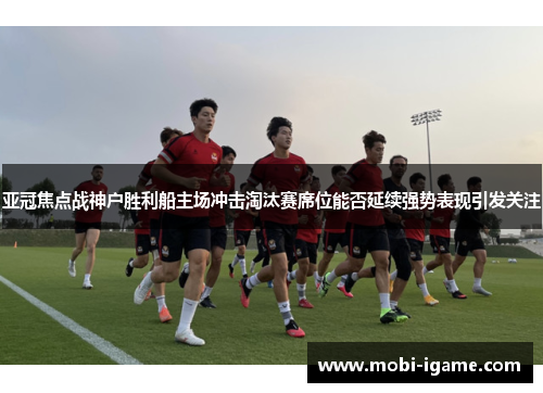 亚冠焦点战神户胜利船主场冲击淘汰赛席位能否延续强势表现引发关注 亚冠焦点战神户胜利船主场冲击淘汰赛席位能否延续强势表现引发关注