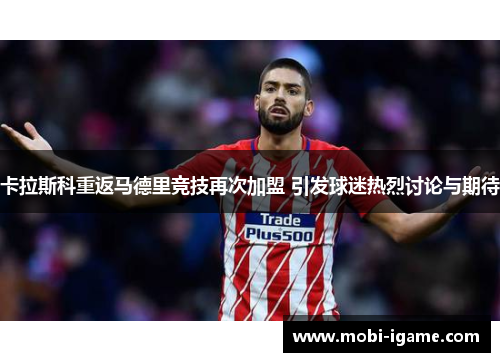 卡拉斯科重返马德里竞技再次加盟 引发球迷热烈讨论与期待 卡拉斯科重返马德里竞技再次加盟 引发球迷热烈讨论与期待