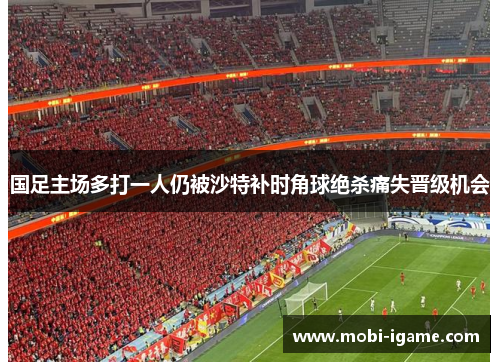 国足主场多打一人仍被沙特补时角球绝杀痛失晋级机会 国足主场多打一人仍被沙特补时角球绝杀痛失晋级机会