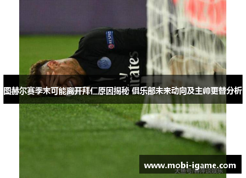 图赫尔赛季末可能离开拜仁原因揭秘 俱乐部未来动向及主帅更替分析 图赫尔赛季末可能离开拜仁原因揭秘 俱乐部未来动向及主帅更替分析