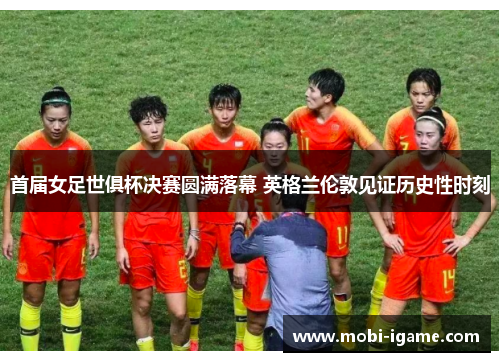首届女足世俱杯决赛圆满落幕 英格兰伦敦见证历史性时刻