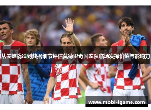 从关键战役到数据细节评估莫德里奇国家队临场发挥价值与影响力