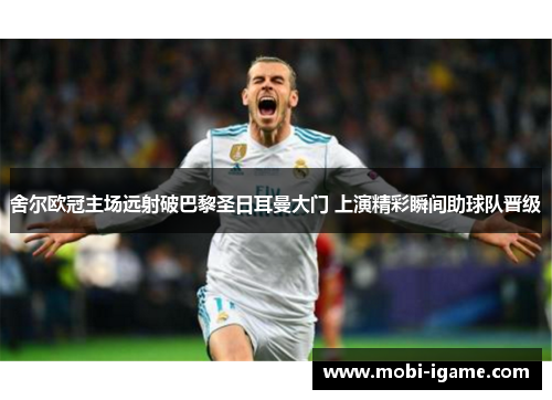舍尔欧冠主场远射破巴黎圣日耳曼大门 上演精彩瞬间助球队晋级 舍尔欧冠主场远射破巴黎圣日耳曼大门 上演精彩瞬间助球队晋级