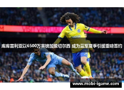 库库雷利亚以6500万英镑加盟切尔西 成为蓝军夏季引援重磅签约